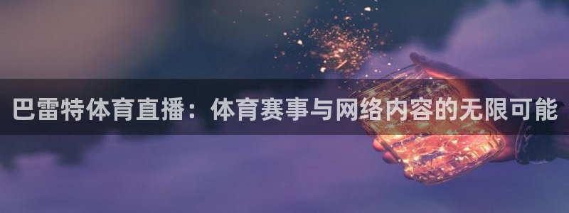 五星劲爆体育在线直播观看：巴雷特体育直播：体育赛事与网络内容的无限可能