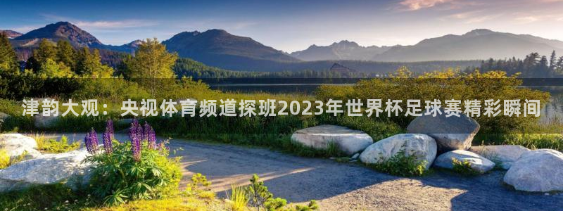 nba劲爆体育：津韵大观：央视体育频道探班2023年世界杯足球赛精彩瞬间