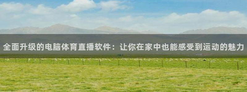 劲爆体育nba在线直播观看：全面升级的电脑体育直播软件：让你在家中也能感受到运动的魅力